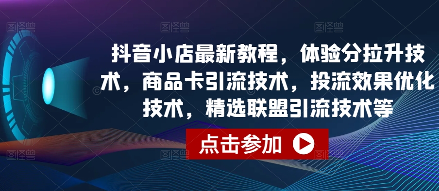 抖音小店最新教程，体验分拉升技术，商品卡引流技术，投流效果优化技术，精选联盟引流技术等-77云网创