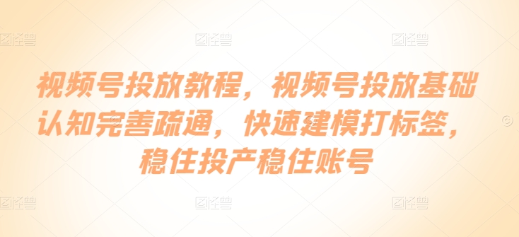 视频号投放教程，​视频号投放基础认知完善疏通，快速建模打标签，稳住投产稳住账号-77云网创