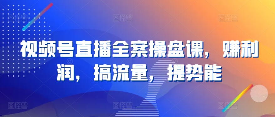 视频号直播全案操盘课，赚利润，搞流量，提势能-77云网创