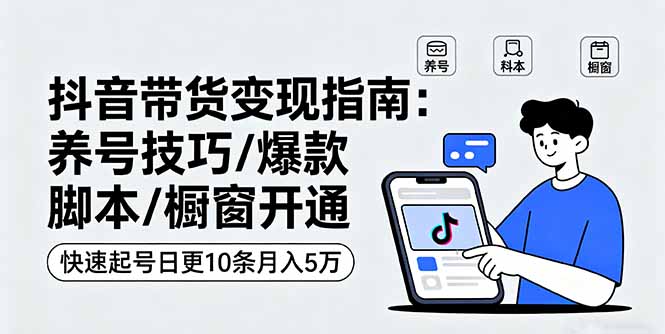 抖音带货变现指南：养号技巧/爆款脚本/橱窗开通，快速起号日更10条月入5万-77云网创