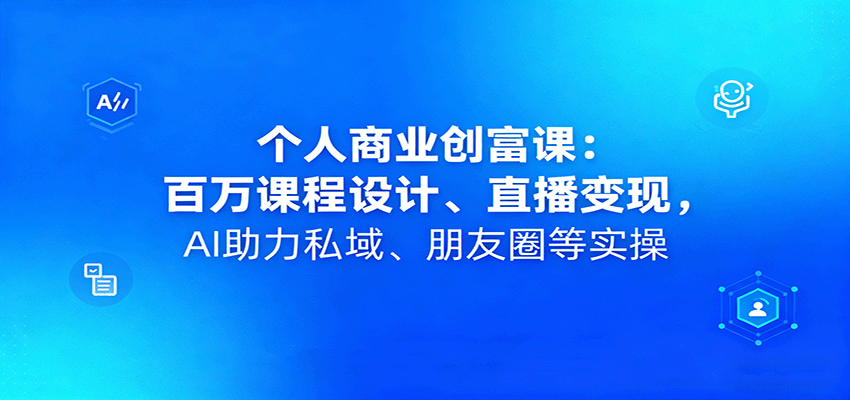 个人商业创富课：百万课程设计、直播变现，AI助力私域、朋友圈等实操-77云网创
