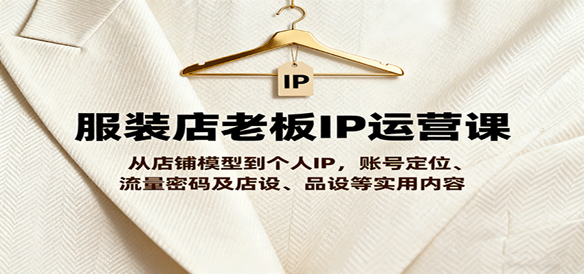 服装店老板IP运营课，从店铺模型到个人IP，账号定位、流量密码及店设、品设等实用内容-77云网创
