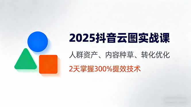 2025抖音云图实战课，人群资产、内容种草、转化优化，2天掌握300%提效技术-77云网创