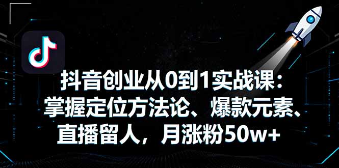 抖音创业从0到1实战课：掌握定位方法论、爆款元素、直播留人，月涨粉50w+-77云网创